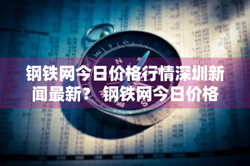 钢铁网今日价格行情深圳新闻最新？ 钢铁网今日价格行情深圳新闻最新消息