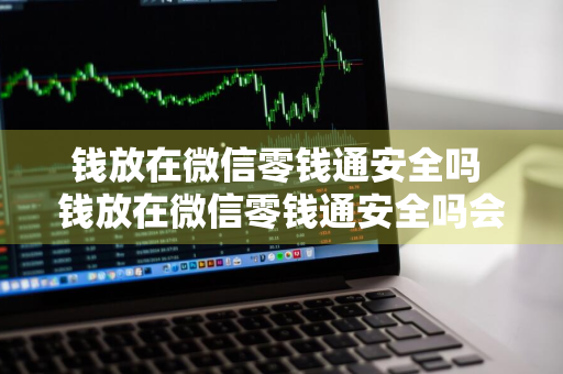 钱放在微信零钱通安全吗 钱放在微信零钱通安全吗会少吗