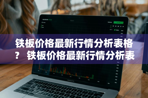 铁板价格最新行情分析表格？ 铁板价格最新行情分析表格图片