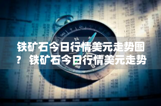 铁矿石今日行情美元走势图？ 铁矿石今日行情美元走势图最新