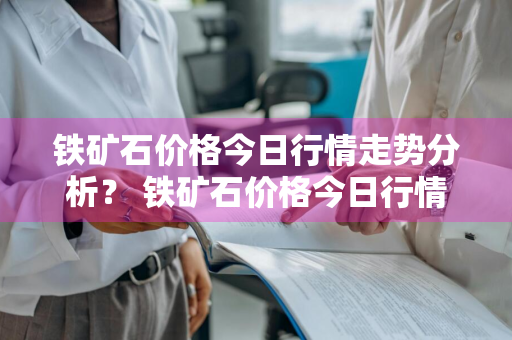 铁矿石价格今日行情走势分析？ 铁矿石价格今日行情走势分析最新