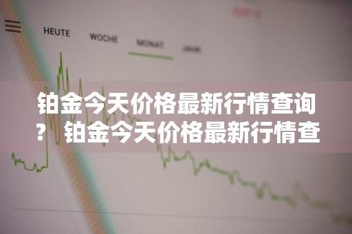 铂金今天价格最新行情查询？ 铂金今天价格最新行情查询表