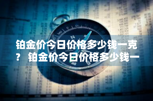 铂金价今日价格多少钱一克？ 铂金价今日价格多少钱一克