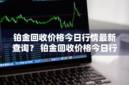 铂金回收价格今日行情最新查询？ 铂金回收价格今日行情最新查询官网