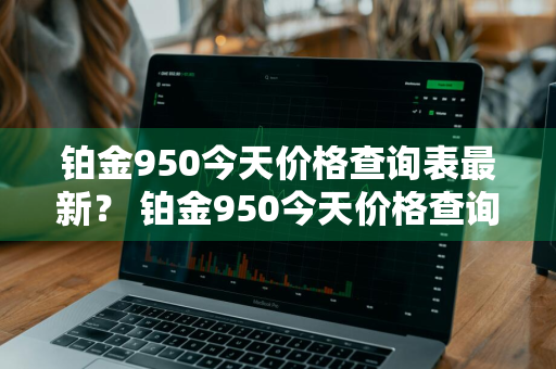 铂金950今天价格查询表最新？ 铂金950今天价格查询表最新图片