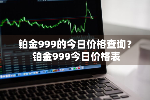 铂金999的今日价格查询？ 铂金999今日价格表