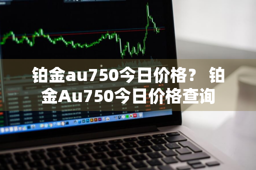 铂金au750今日价格？ 铂金Au750今日价格查询