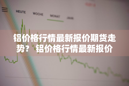 铝价格行情最新报价期货走势？ 铝价格行情最新报价期货走势图