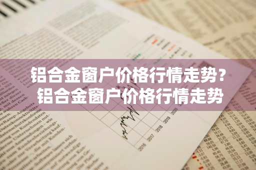 铝合金窗户价格行情走势？ 铝合金窗户价格行情走势图