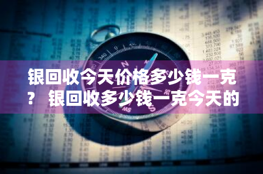 银回收今天价格多少钱一克？ 银回收多少钱一克今天的价格