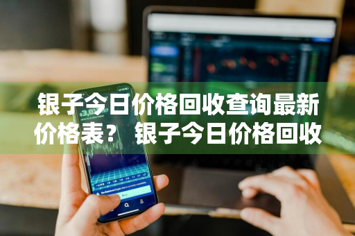 银子今日价格回收查询最新价格表？ 银子今日价格回收查询最新价格表图片