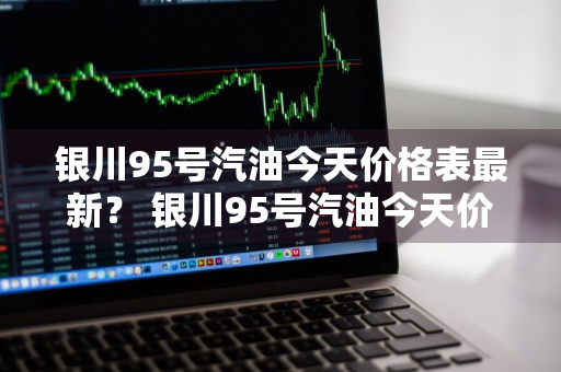 银川95号汽油今天价格表最新？ 银川95号汽油今天价格表最新消息