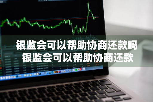 银监会可以帮助协商还款吗 银监会可以帮助协商还款吗知乎