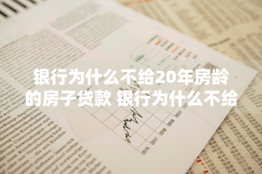 银行为什么不给20年房龄的房子贷款 银行为什么不给20年房龄的房子贷款呢