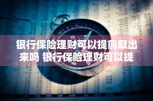 银行保险理财可以提前取出来吗 银行保险理财可以提前取出来吗安全吗