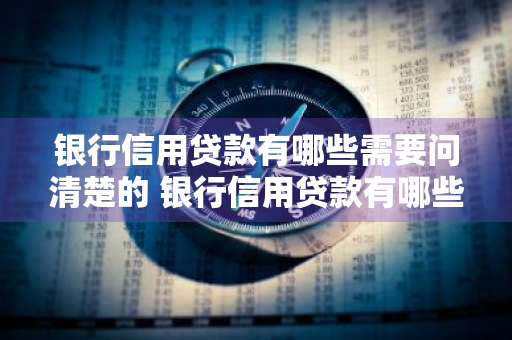 银行信用贷款有哪些需要问清楚的 银行信用贷款有哪些需要问清楚的问题