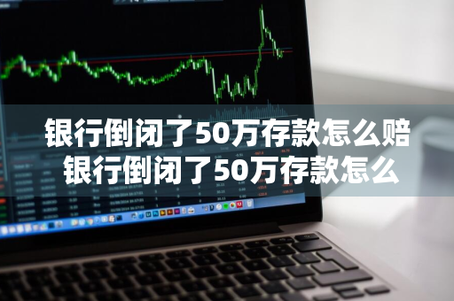 银行倒闭了50万存款怎么赔 银行倒闭了50万存款怎么赔利息呢