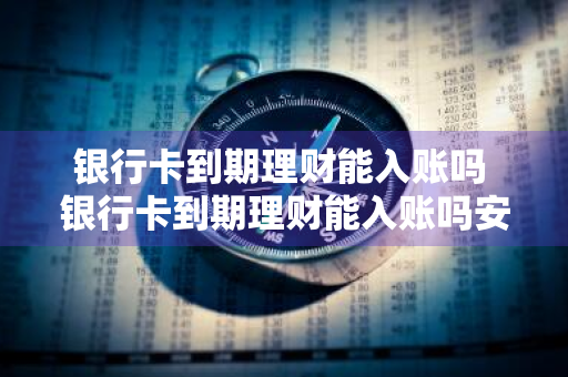 银行卡到期理财能入账吗 银行卡到期理财能入账吗安全吗