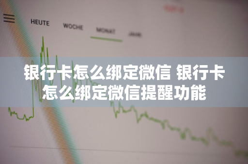 银行卡怎么绑定微信 银行卡怎么绑定微信提醒功能