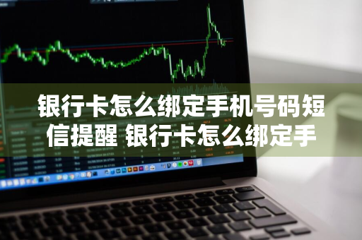 银行卡怎么绑定手机号码短信提醒 银行卡怎么绑定手机号码短信提醒呢