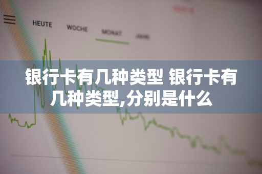 银行卡有几种类型 银行卡有几种类型,分别是什么