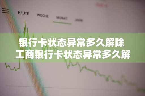 银行卡状态异常多久解除 工商银行卡状态异常多久解除