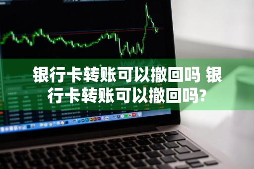 银行卡转账可以撤回吗 银行卡转账可以撤回吗?