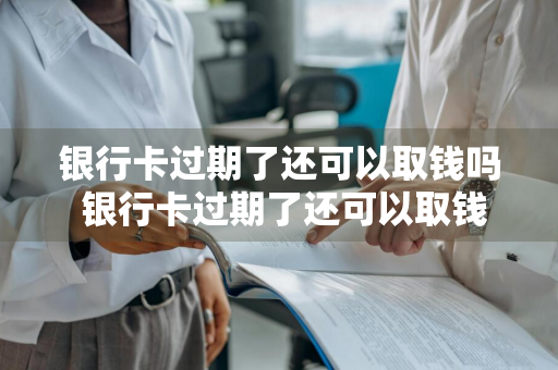 银行卡过期了还可以取钱吗 银行卡过期了还可以取钱吗?