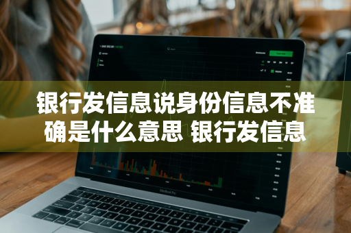 银行发信息说身份信息不准确是什么意思 银行发信息说身份信息不准确是什么意思呀