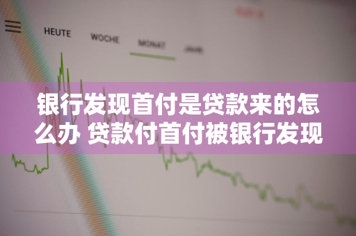 银行发现首付是贷款来的怎么办 贷款付首付被银行发现怎么办