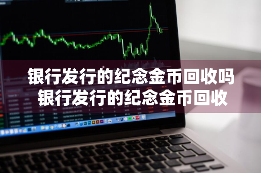 银行发行的纪念金币回收吗 银行发行的纪念金币回收吗多少钱