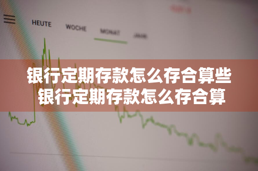 银行定期存款怎么存合算些 银行定期存款怎么存合算些呢