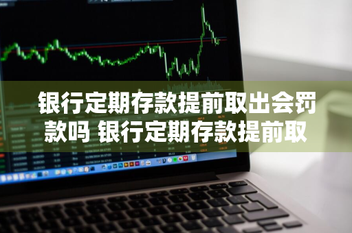 银行定期存款提前取出会罚款吗 银行定期存款提前取出会罚款吗多少钱