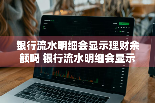 银行流水明细会显示理财余额吗 银行流水明细会显示理财余额吗怎么查