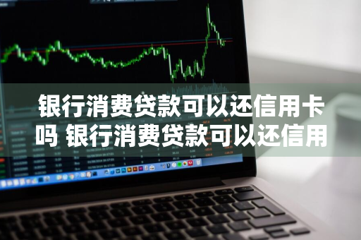 银行消费贷款可以还信用卡吗 银行消费贷款可以还信用卡吗现在