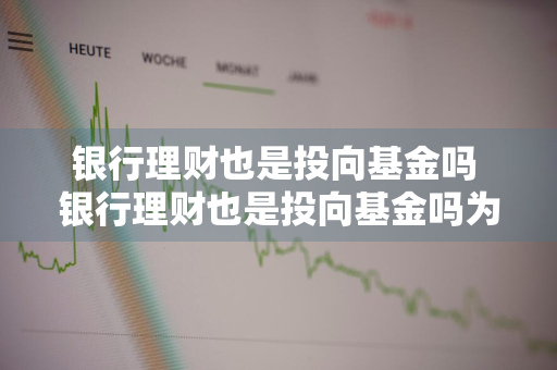 银行理财也是投向基金吗 银行理财也是投向基金吗为什么