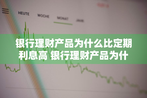 银行理财产品为什么比定期利息高 银行理财产品为什么比定期利息高呢