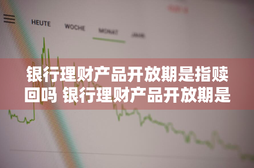 银行理财产品开放期是指赎回吗 银行理财产品开放期是指赎回吗为什么