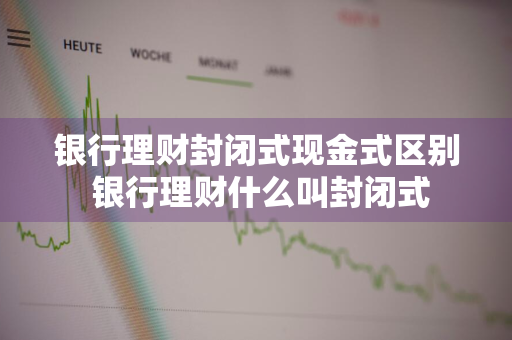 银行理财封闭式现金式区别 银行理财什么叫封闭式