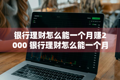 银行理财怎么能一个月赚2000 银行理财怎么能一个月赚2000元