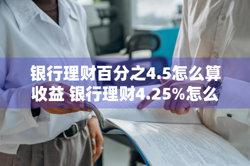 银行理财百分之4.5怎么算收益 银行理财4.25%怎么算