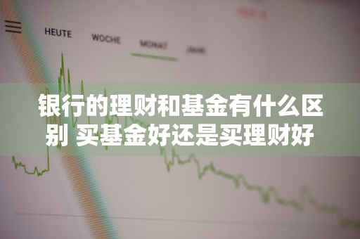 银行的理财和基金有什么区别 买基金好还是买理财好