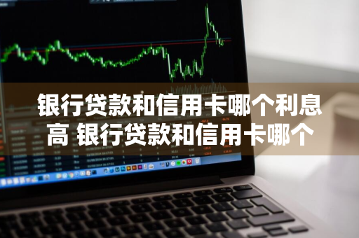 银行贷款和信用卡哪个利息高 银行贷款和信用卡哪个利息高些