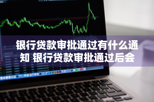 银行贷款审批通过有什么通知 银行贷款审批通过后会通知吗