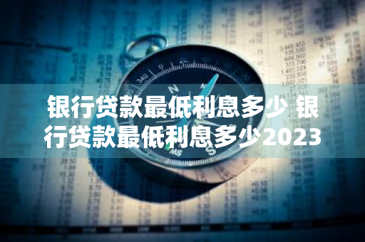 银行贷款最低利息多少 银行贷款最低利息多少2023