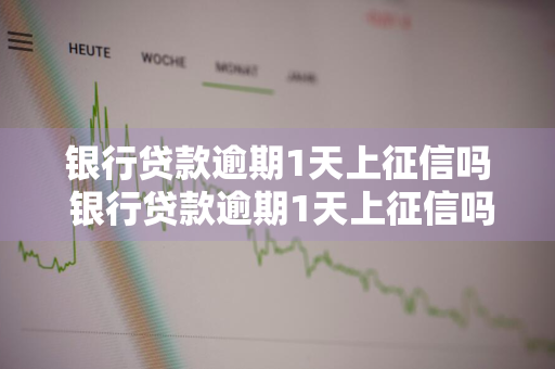 银行贷款逾期1天上征信吗 银行贷款逾期1天上征信吗有影响吗