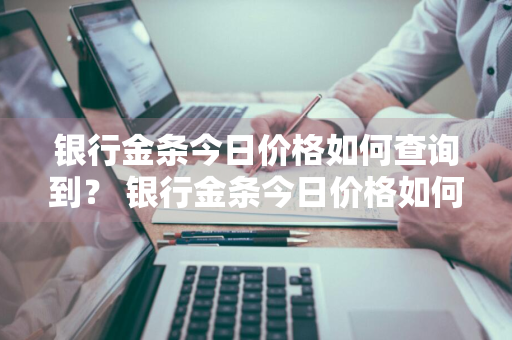 银行金条今日价格如何查询到？ 银行金条今日价格如何查询到信息