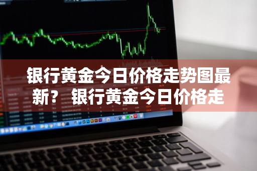 银行黄金今日价格走势图最新？ 银行黄金今日价格走势图最新消息