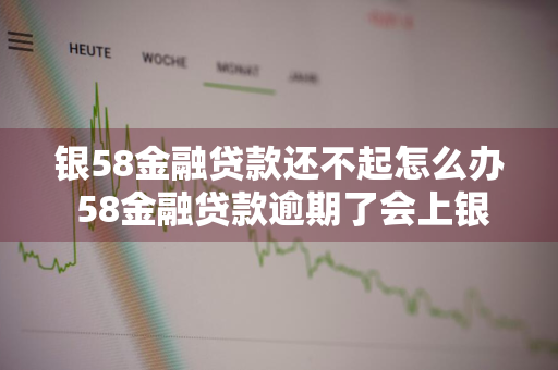 银58金融贷款还不起怎么办 58金融贷款逾期了会上银行的黑名单吗