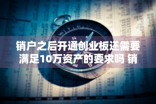 销户之后开通创业板还需要满足10万资产的要求吗 销户再开户创业板能开嘛